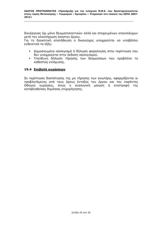 ΟΔΗΓΟΣ ΠΡΟΓΡΑΜΜΑΤΟΣ «Προκήρυξη για την ενίσχυση Μ.Μ.Ε. που δραστηριοποιούνται
στους τομείς Μεταποίησης – Τουρισμού – Εμπορίου – Υπηρεσιών στο πλαίσιο του ΕΣΠΑ 2007-
2013»



 

διενέργειας όχι μόνο δειγματοληπτικών αλλά και στοχευμένων επανελέγχων
μετά την ολοκλήρωση έκαστου έργου.
Για τη διοικητική επαλήθευση ο δικαιούχος υποχρεούται να υποβάλλει
ενδεικτικά τα εξής:

       Δημοσιευμένο ισολογισμό ή δήλωση φορολογίας στην περίπτωση που
        δεν υποχρεούται στην έκδοση ισολογισμού.
       Υπεύθυνη δήλωση τήρησης των δεσμεύσεων που προβλέπει το
        καθεστώς ενίσχυσης.

19.4 Επιβολή κυρώσεων

Σε περίπτωση διαπίστωσης της μη τήρησης των ανωτέρω, εφαρμόζονται οι
προβλεπόμενες από τους όρους ένταξης του έργου και του παρόντος
Οδηγού κυρώσεις, όπως η αναλογική μείωση ή επιστροφή της
καταβληθείσας δημόσιας επιχορήγησης.




                                   Σελίδα 29 από 30
 
 