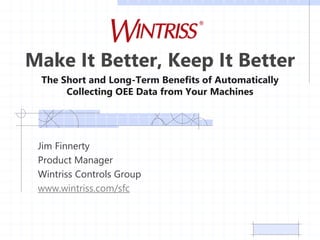The Short and Long-Term Benefits of Automatically
Collecting OEE Data from Your Machines
Make It Better, Keep It Better
Jim Finnerty
Product Manager
Wintriss Controls Group
www.wintriss.com/sfc
 
