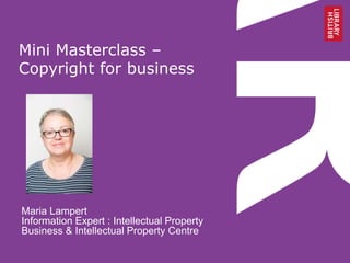 Mini Masterclass –
Copyright for business
Maria Lampert
Information Expert : Intellectual Property
Business & Intellectual Property Centre
 