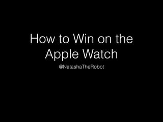 How to Win on the
Apple Watch
@NatashaTheRobot
 
