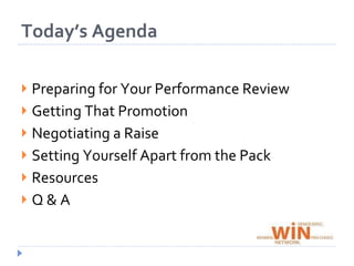 Today’s AgendaPrepare for Your Performance ReviewPositioning Yourself to Get PromotedNegotiating a RaiseSetting Yourself Apart from the PackResourcesQ & A