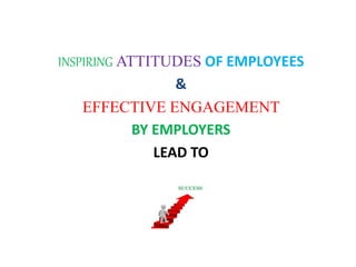 INSPIRING ATTITUDES OF EMPLOYEES
&
EFFECTIVE ENGAGEMENT
BY EMPLOYERS
LEAD TO
 