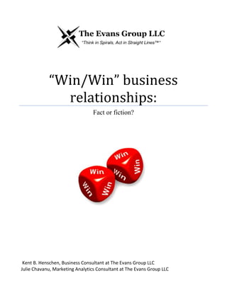 “Win/Win” business
relationships:
Fact or fiction?
Kent B. Henschen, Business Consultant at The Evans Group LLC
Julie Chavanu, Marketing Analytics Consultant at The Evans Group LLC
 