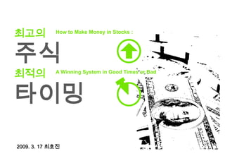 최고의 주식 최적의 타이밍 How to Make Money in Stocks : A Winning System in Good Times or Bad 2009. 3. 17 최호진 