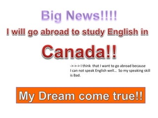 ->->-> I think  that I want to go abroad because I can not speak English well…  So my speaking skill  is Bad. 　 