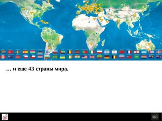 ЮАР       Турция     Швеция   Испания   Венгрия    Эстония     Финляндия   Словакия    ОАЭ      Румыния    Латвия   Португалия   Италия       Польша   Израиль     Кипр     Китай    Франция     Ливан      Аргентина     Куба      Доминиканска
                                                                                                                                                                                                                                      Республика



Канада   Австралия   Дания     Чехия     Чили     Нидерланды   Болгария    Бразилия   Украина   Ирландия   Индия      США    Великобритания   Литва    Германия   Бельгия   Россия   Тайвань   Саудовская    Египет     Карибские     Тасмания
                                                                                                                                                                                                Аравия                   острова




         … è åùå 43 ñòðрàíû ìèðрà.
 