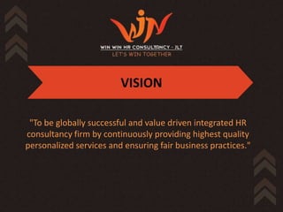 VISION

 "To be globally successful and value driven integrated HR
consultancy firm by continuously providing highest quality
personalized services and ensuring fair business practices."
 