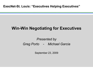 ExecNet-St. Louis: “Executives Helping Executives”




     Win-Win Negotiating for Executives

                    Presented by
            Greg Porto - Michael Garcia

                    September 23, 2009
 
