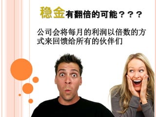 稳金有翻倍的可能？？？
公司会将每月的利润以倍数的方
式来回馈给所有合作伙伴们
 