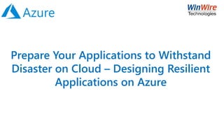 Prepare Your Applications to Withstand
Disaster on Cloud – Designing Resilient
Applications on Azure
 