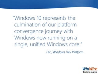 ”Windows 10 represents the
culmination of our platform
convergence journey with
Windows now running on a
single, unified Windows core.”
Dir., Windows Dev Platform
 