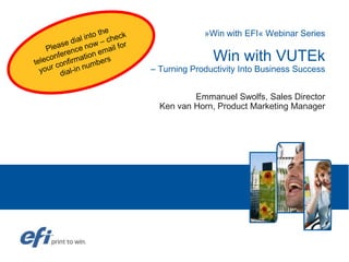 »Win with EFI« Webinar SeriesWin with VUTEk– Turning Productivity Into Business Success Emmanuel Swolfs, Sales DirectorKen van Horn, Product Marketing Manager Pleasedialintotheteleconferencenow – check yourconfirmation email fordial-in numbers 