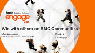 Win with others on BMC Communities 
Matt Laurenceau 
Communities Catalyst | Wed Oct 15th 
© Copyright 1 11/17/2014 BMC Software, Inc 
@matt_L 
#bmcengage 
 
