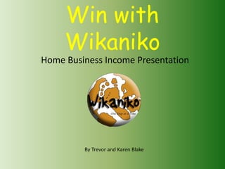 Win with
Wikaniko
Home Business Income Presentation
By Trevor and Karen Blake
 