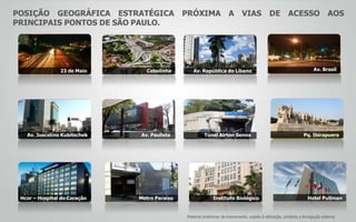 POSIÇÃO GEOGRÁFICA ESTRATÉGICA PRÓXIMA A VIAS DE ACESSO AOS
PRINCIPAIS PONTOS DE SÃO PAULO.
23 de Maio Cebolinha Av. República do Líbano Av. Brasil
Av. Juscelino Kubitschek Av. Paulista Túnel Airton Senna Pq. Ibirapuera
Hcor – Hospital do Coração Metro Paraíso Instituto Biológico Hotel Pullman
Material preliminar de treinamento, sujeito à alteração, proibida a divulgação externa
 
