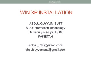 abdulquyyumbutt




WIN XP INSTALLATION

    ABDUL QUYYUM BUTT
  M.Sc Information Technology
   University of Gujrat UOG
           PAKISTAN

   aqbutt_786@yahoo.com
 abdulquyyumbutt@gmail.com
 