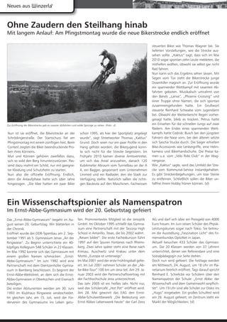 Neues aus


Ohne Zaudern den Steilhang hinab
Mit langem Anlauf: Am Pfingstmontag wurde die neue Bikerstrecke endlich eröffnet

                                                                                                                steuerten Biker wie Thomas Wagner bei. Sie
                                                                                                                lieferten Vorstellungen, wie die Strecke aus-
                                                                                                                sehen sollte. „Kaktus“ sagt, dass sich im Mai
                                                                                                                2010 sogar spontan zehn Leute meldeten, die
                                                                                                                mithelfen wollten, obwohl sie selbst gar nicht
                                                                                                                Rad fahren.
                                                                                                                Nun kann sich das Ergebnis sehen lassen. Mit
                                                                                                                Segen vom Tüv zieht die Bikerstrecke junge
                                                                                                                Downhiller magisch an. Zur Eröffnung wurde
                                                                                                                ein spannender Wettkampf mit rasanten Ab-
                                                                                                                fahrten geboten. Musikalisch umrahmt von
                                                                                                                den Bands „Lariva“, „Phoenix Crossing“ und
                                                                                                                einer Truppe ohne Namen, die sich spontan
                                                                                                                zusammengefunden hatte. Ein Grußwort
                                                                                                                steuerte Reinhard Schwabe vom Jugendamt
                                                                                                                bei. Obwohl der Wetterbericht Regen vorher-
                                                                                                                gesagt hatte, blieb es trocken. Petrus hatte
Zur Eröffnung der Bikerstrecke gab es rasante Abfahrten und wilde Sprünge zu sehen. (Foto: sl)                  ein Einsehen für die schnellen Jungs auf zwei
                                                                                                                Rädern. Am Endes eines spannenden Wett-
Nun ist sie eröffnet, die Bikerstrecke an der                  schon 1995, als hier der Sportplatz angelegt     kampfs hatte Cedridc Busch bei den jüngsten
Schrödingerstraße. Der Startschuss fiel am                     wurde“, sagt Streetworker Thomas „Kaktus“        Fahrern die Nase vorn, bei den älteren setzte
Pfingstmontag mit einem zünftigen Fest. Beim                   Grund. Doch seien nur ein paar Profile in den    sich Sascha Stucke durch. Die Sieger erhielten
Contest zeigten die Biker beeindruckende Pro-                  Hang gefräst worden; die Bikerjugend konn-       Bike-Accessoires wie Lenkergriffe, eine Helm-
ben ihres Könnens.                                             te sich nicht für die Strecke begeistern. Im     kamera und Bikerhandschuhe. Die Preise ka-
Mut und Können gehören zweifellos dazu,                        Frühjahr 2010 kamen diverse Amtsvertreter,       men u.a. vom „Velo Ride Club“ in der Wag-
sich so wild den Berg hinunterzustürzen. Pas-                  um sich das Areal anzusehen, danach 120          nergasse.
send dazu mahnt ein Schild, nur mit geeigne-                   Kubikmeter Abraum vom Tunnelbau an der A         Wie „Kaktus“ sagte, wird das Umfeld der Stre-
ter Kleidung und Schutzhelm zu starten.                        4, ein Bagger, gesponsert vom Unternehmen        cke vom Kommunal-Service instandgehalten.
Nun also die offizielle Eröffnung. Endlich,                    Linimed und ein Radlader, den die Stadt zur      Es gibt Streckenbegehungen, um lose Steine
denn die Anlaufphase hatte sich über Jahre                     Verfügung stellte. Natürlich saßen die richti-   zu entfernen. Schließlich sollen die Biker un-
hingezogen. „Die Idee hatten ein paar Biker                    gen Bauleute auf den Maschinen. Fachwissen       fallfrei ihrem Hobby frönen können. (sl)




Ein Wissenschaftspionier als Namenspatron
Im Ernst-Abbe-Gymnasium wird der 20. Geburtstag gefeiert
Das „Ernst-Abbe-Gymnasium“ begeht im Au-                     fen. Prominentestes Mitglied ist die Jenoptik      AG und darf sich über ein Preisgeld von 4000
gust seinen 20. Geburtstag. Wir blätterten in                GmbH. Im Oktober 1995 schließt das Gymna-          Euro freuen. Im Juni reisen Schüler des Physik-
der Chronik.                                                 sium eine Partnerschaft mit der Tascosa High       Leistungskurses sogar nach Tokio. Sie betreu-
Eröffnet wurde der DDR-Typenbau am 2. Sep-                   School in Amarillo, Texas, die bis 2002 währt.     en die Ausstellung „Faszination Licht“ des Fir-
tember 1991 als 5. Gymnasium Jenas „An der                   „Reisen bildet“: Die erste Fachexkursion führt     menverbundes OptoNet in Japan.
Ringwiese“. Zu Beginn unterrichtete ein 40-                  1997 auf den Spuren Fontanes nach Rheins-          Aktuell besuchen 433 Schüler das Gymnasi-
köpfiges Kollegium 548 Schüler in 23 Klassen.                berg. Zwei Jahre später steht eine Reise nach      um. Die 20 Klassen werden von 37 Lehrern
Im Mai 1992 konnte sich das Gymnasium mit                    Kreisau, Auschwitz und Krakau unter dem            unterrichtet, denen vier Referendare und eine
einem großen Namen schmücken: „Ernst-                        Motto „Europa ist unterwegs“.                      Sozialpädagogin zur Seite stehen.
Abbe-Gymnasium.“ Im Juni 1992 wird eine                      Im Mai 2001 wird der erste Frühlingsball gefei-    Doch nun wird gefeiert: Die Festtage werden
Partnerschaft mit dem Dientzenhofer Gymna-                   ert. Im Juli 2001 nehmen Schüler an der „Ab-       am Mittwoch, 24. August, um 18 Uhr im Pla-
sium in Bamberg beschlossen. Es beginnt der                  be-Bike-Tour“ 100 km um Jena teil. Am 29. Ja-      netarium feierlich eröffnet. Tags darauf spricht
Ernst-Abbe-Wettstreit, an dem sich die Ernst-                nuar 2003 wird der Partnerschaftsvertrag mit       Reinhard E. Schielicke vor Schülern über den
Abbe-Gymnasien in Oberkochen und Eisenach                    der Fachhochschule Jena unterzeichnet.             Namenspatron der Schule: „Ernst Abbe: der
beteiligen.                                                  Das Jahr 2005 ist ein heißes Jahr. Nicht nur,      Wissenschaft und dem Gemeinwohl verpflich-
Die ersten Abiturienten werden am 30. Juni                   weil das Schülercafé „Hot Pot“ eröffnet wird.      tet“. Um 19 Uhr sind alle Schüler zur Disko ins
1993 im Klubhaus Ringwiese verabschiedet.                    Am 28. Mai gewinnt das EAG den Ernst-              „Hugo“ eingeladen. Ein großes Schulfest wird
Im gleichen Jahr, am 15. Juli, wird der För-                 Abbe-Schulwettbewerb „Die Bedeutung von            am 26. August gefeiert; im Zentrum steht ein
derverein des Gymnasiums ins Leben geru-                     Ernst Abbes Lebenswerk heute“ der Carl Zeiss       Markt der Möglichkeiten. (sl)
 