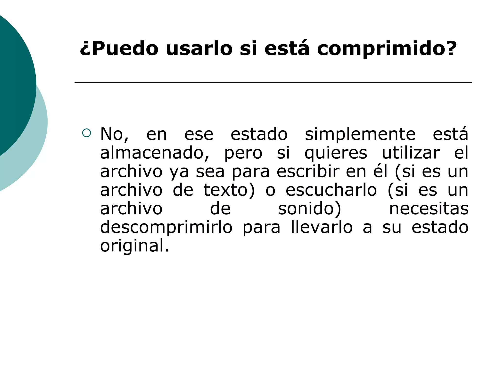 ¿Puedo usarlo si está comprimido?  No, en ese estado simplemente está almacenado, pero si quieres utilizar el archivo ya sea para escribir en él (si es un archivo de texto) o escucharlo (si es un archivo de sonido) necesitas descomprimirlo para llevarlo a su estado original. 