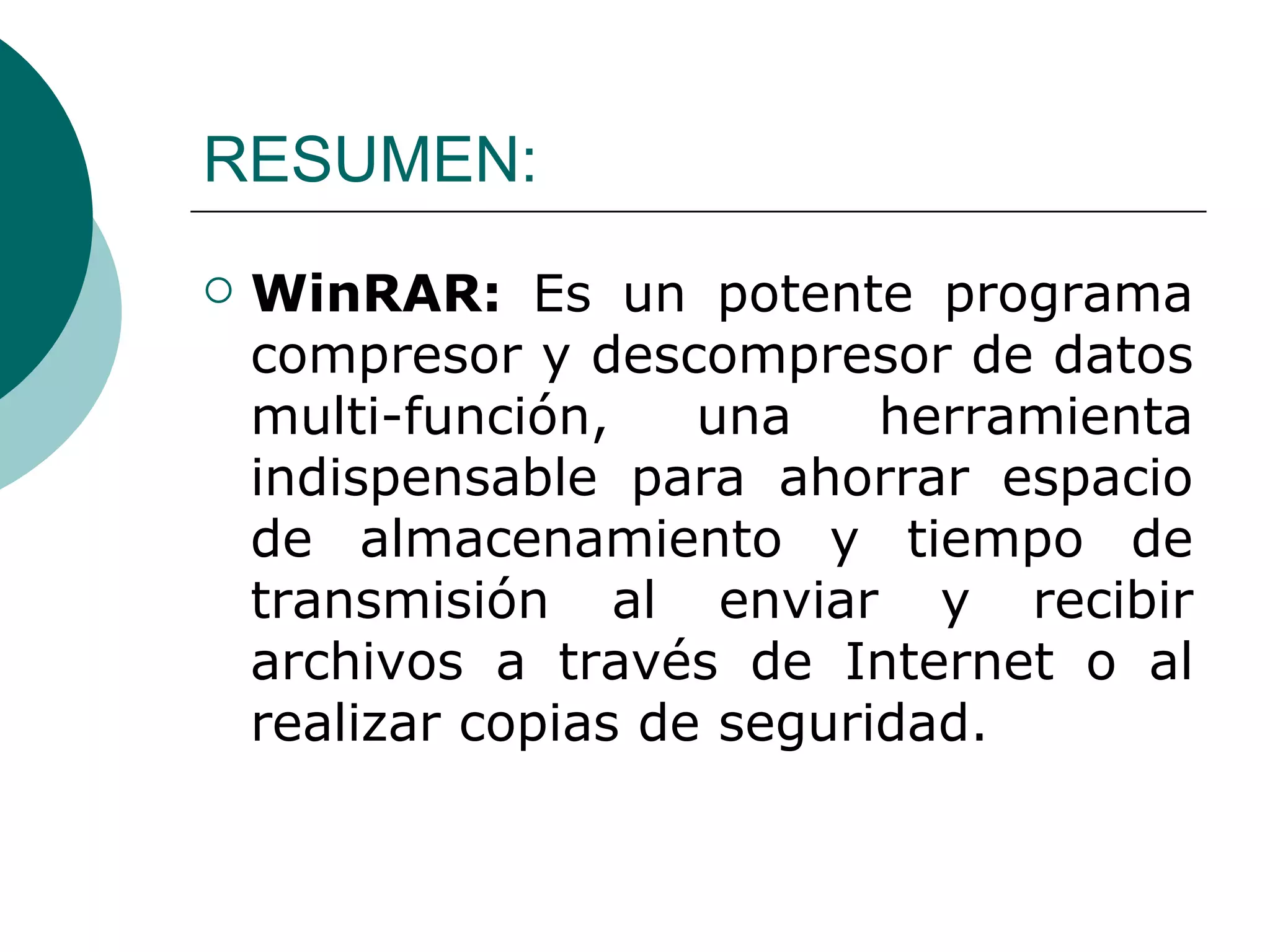 RESUMEN: WinRAR:  Es un potente programa compresor y descompresor de datos multi-función, una herramienta indispensable para ahorrar espacio de almacenamiento y tiempo de transmisión al enviar y recibir archivos a través de Internet o al realizar copias de seguridad.   