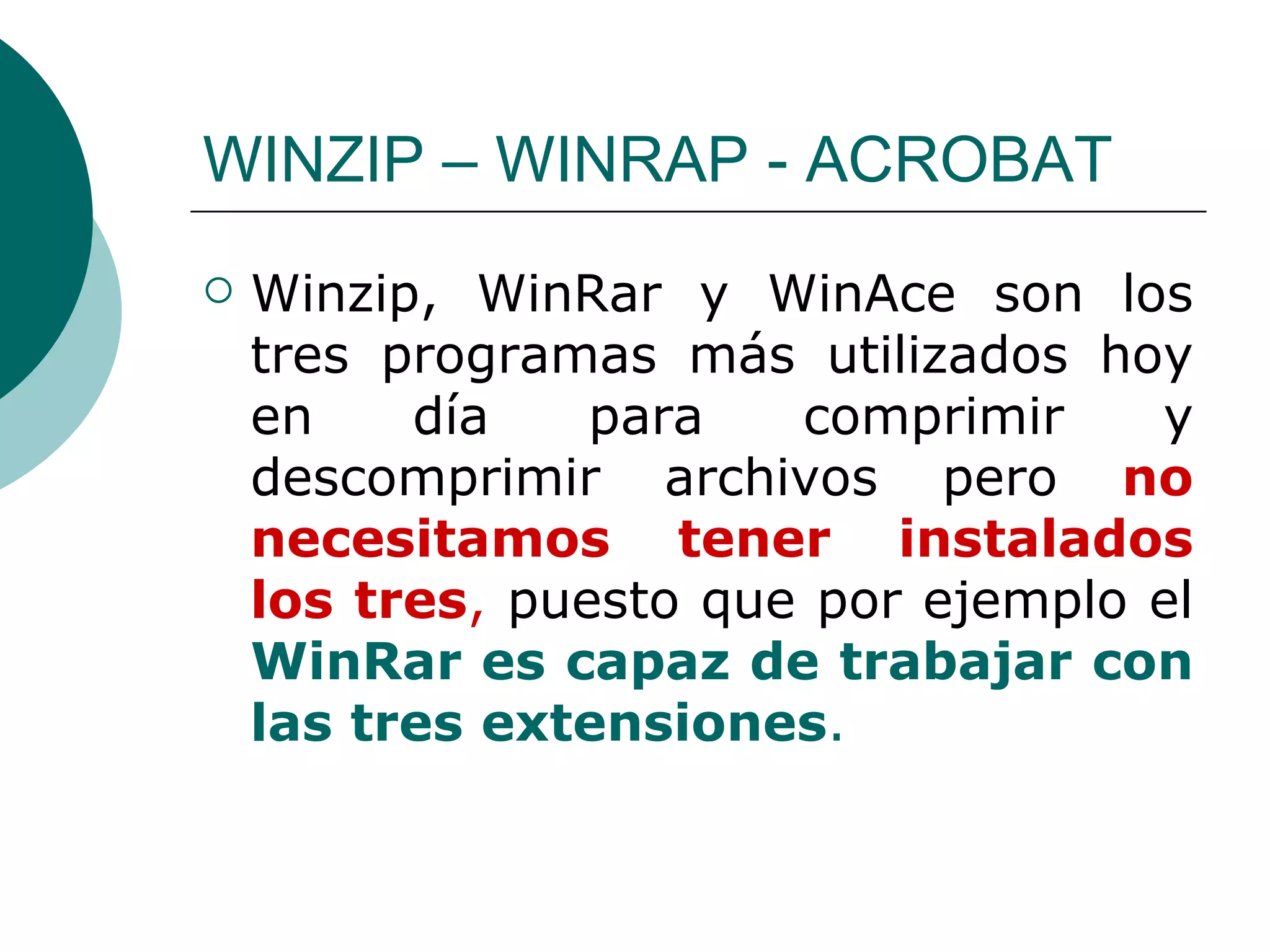 WINZIP – WINRAP - ACROBAT Winzip, WinRar y WinAce son los tres programas más utilizados hoy en día para comprimir y descomprimir archivos pero  no necesitamos tener instalados los tres ,  puesto que por ejemplo el  WinRar es capaz de trabajar con las tres extensiones . 