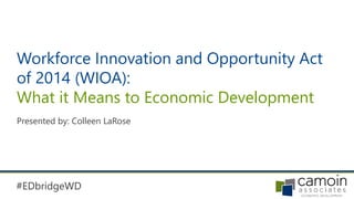 1#EDbridgeWD#EDbridgeWD
Workforce Innovation and Opportunity Act
of 2014 (WIOA):
What it Means to Economic Development
Presented by: Colleen LaRose
 