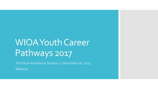 WIOAYouthCareer
Pathways 2017
Technical Assistance Session 4: December 16, 2017
Webinar
 