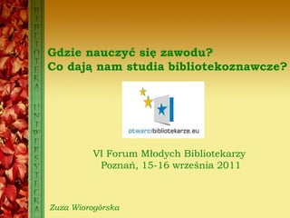 Gdzie nauczyć się zawodu? Co dają nam studia bibliotekoznawcze? VI Forum Młodych Bibliotekarzy  Poznań, 15-16 września 2011 Zuza Wiorogórska 