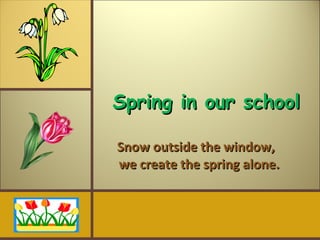 Spring in our school Snow outside the window,    we create the spring alone. 