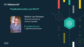 PlayBulb(Candle) and WIoTP
Markus van Kempen
Executive Architect &
Venture Capitalist
E: mvk@ca.ibm.com
T: @markusvankempen
 