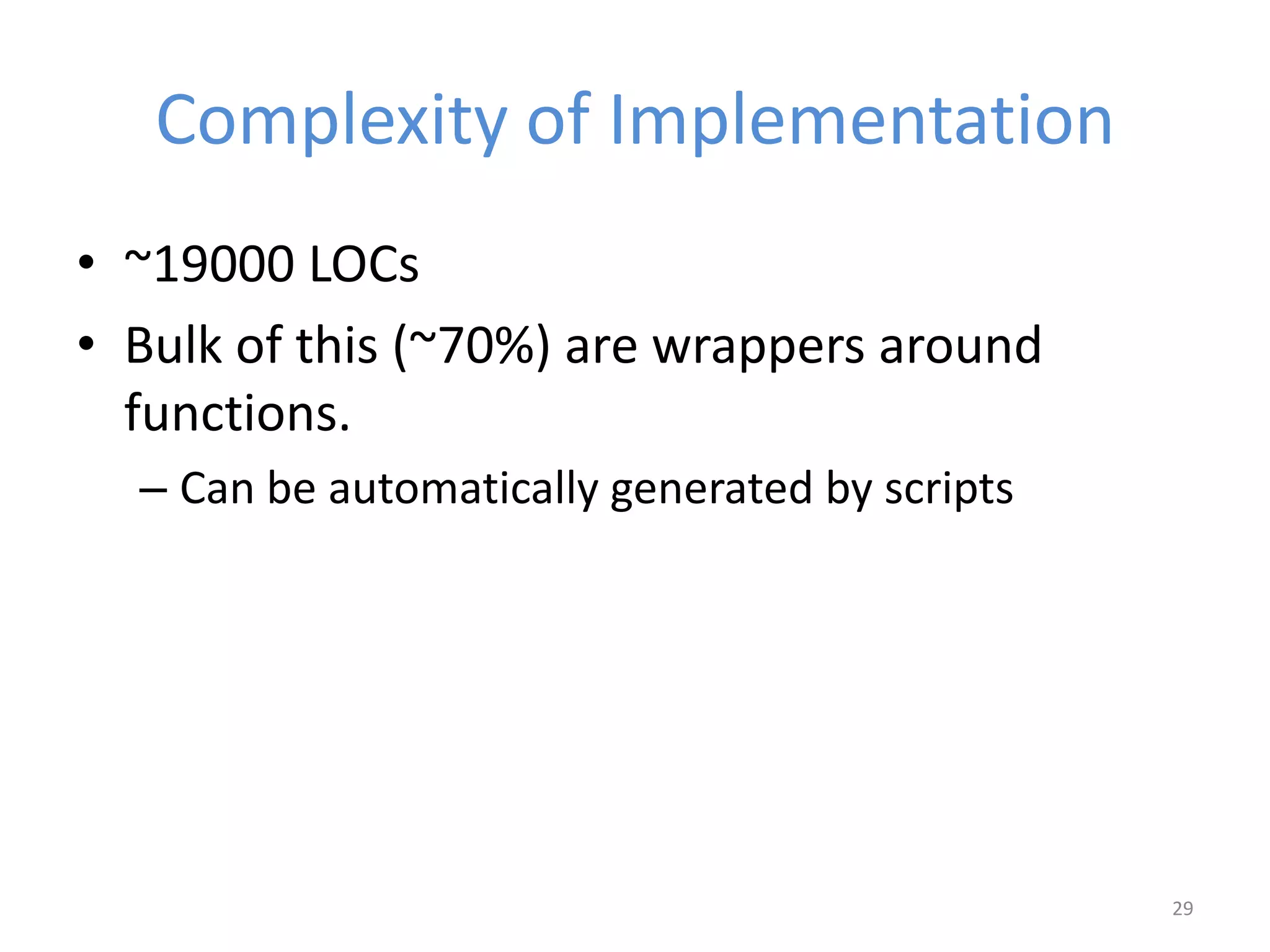 Complexity of Implementation
• ~19000 LOCs
• Bulk of this (~70%) are wrappers around
functions.
– Can be automatically generated by scripts
29
 