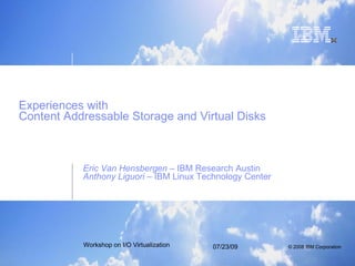 Experiences with  Content Addressable Storage and Virtual Disks Eric Van Hensbergen  – IBM Research Austin Anthony Liguori  – IBM Linux Technology Center 