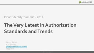 The	
  Very	
  Latest	
  in	
  Authorization	
  
Standards	
  and	
  Trends	
  
Cloud Identity Summit - 2014
Gerry Gebel
Axiomatics
gerry@axiomatics.com
@ggebel
© 2014 Axiomatics AB 1
 
