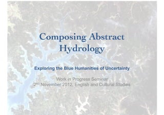 Composing Abstract
     Hydrology	

Exploring the Blue Humanities of Uncertainty

          Work in Progress Seminar
2nd November 2012, English and Cultural Studies
 