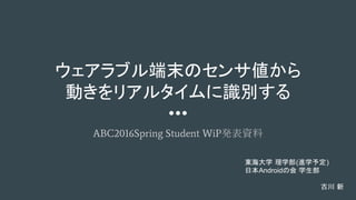 ウェアラブル端末のセンサ値から
動きをリアルタイムに識別する
ABC2016Spring Student WiP発表資料
東海大学 理学部(進学予定)
日本Androidの会 学生部　
古川 新　　　
 