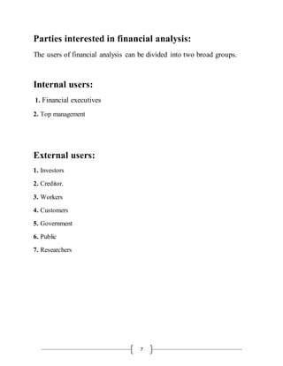 7
Parties interested in financial analysis:
The users of financial analysis can be divided into two broad groups.
Internal users:
1. Financial executives
2. Top management
External users:
1. Investors
2. Creditor.
3. Workers
4. Customers
5. Government
6. Public
7. Researchers
 
