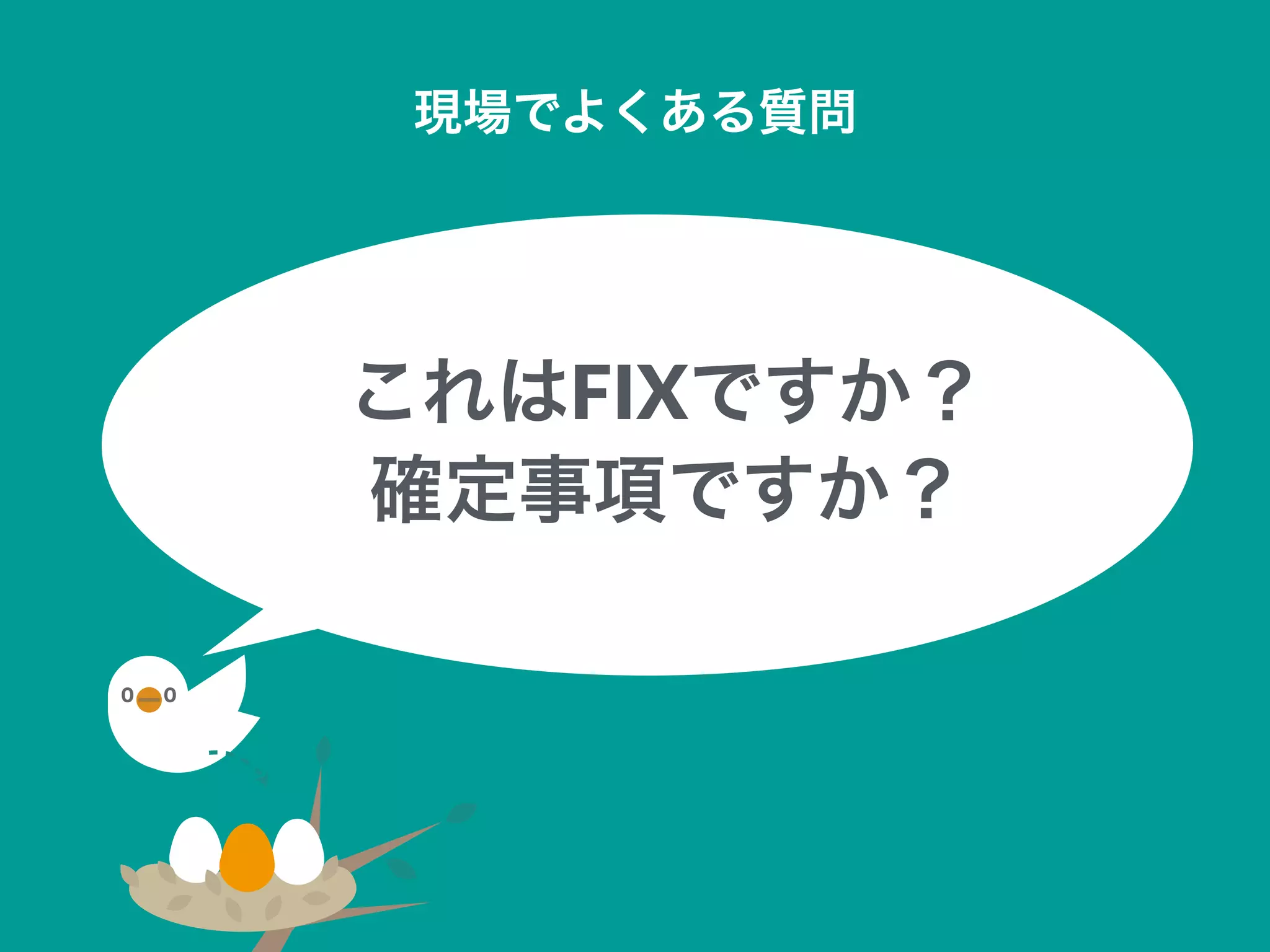 これはFIXですか？
確定事項ですか？
現場でよくある質問
 