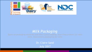 Milk Packaging
Types of packaging material and their functionality, how they protect (or not)
milk, innovations packaging for milk
Dr. Claire Sand
July 2017
 