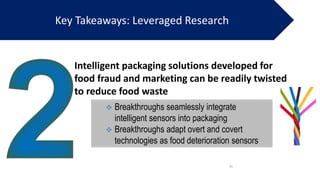 31
Intelligent packaging solutions developed for
food fraud and marketing can be readily twisted
to reduce food waste
Key ...