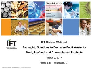 IFT Division Webcast:
Packaging Solutions to Decrease Food Waste for
Meat, Seafood, and Cheese-based Products
March 2, 2017
10:00 a.m. – 11:00 a.m. CT
 