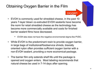 12
Obtaining Oxygen Barrier in the Film
• EVOH is commonly used for shredded cheese, in the past 10
years 7-layer blown co...