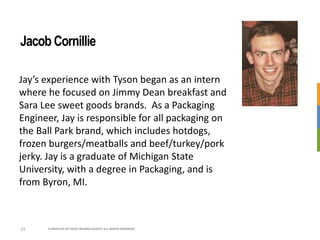 © INSTITUTE OF FOOD TECHNOLOGISTS | ALL RIGHTS RESERVED23
Jacob Cornillie
Jay’s experience with Tyson began as an intern
w...