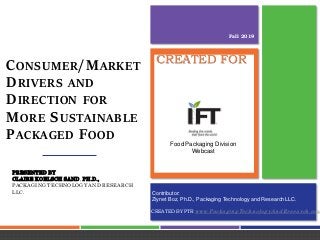 CREATED BY PTR www.PackagingTechnologyAndResearch.com
CREATED FOR
CONSUMER/MARKET
DRIVERS AND
DIRECTION FOR
MORE SUSTAINABLE
PACKAGED FOOD
PRESENTED BY
CLAIRE KOELSCH SAND, PH.D.,
PACKAGING TECHNOLOGY AND RESEARCH
LLC.
Fall 2019
Contributor:
Ziynet Boz, Ph.D., Packaging Technology and Research LLC.
Food Packaging Division
Webcast
 