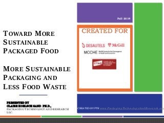 CREATED BY PTR www.PackagingTechnologyAndResearch.com
CREATED FORTOWARD MORE
SUSTAINABLE
PACKAGED FOOD
MORE SUSTAINABLE
PACKAGING AND
LESS FOOD WASTE
PRESENTED BY
CLAIRE KOELSCH SAND, PH.D.,
PACKAGING TECHNOLOGY AND RESEARCH
LLC.
Fall 2019
 