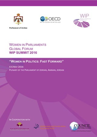 WOMEN IN PARLIAMENTS
GLOBAL FORUM
WIP SUMMIT 2016
“WOMEN IN POLITICS: FAST FORWARD”
4-6 MAY 2016
PLENARY OF THE PARLIAMENT OF JORDAN, AMMAN, JORDAN
IN COOPERATION WITH
Parliament of Jordan
 