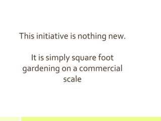 This initiative is nothing new.
It is simply square foot
gardening on a commercial
scale