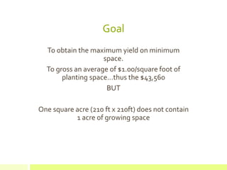 Goal
To obtain the maximum yield on minimum
space.
To gross an average of $1.00/square foot of
planting space…thus the $43,560
BUT
One square acre (210 ft x 210ft) does not contain
1 acre of growing space