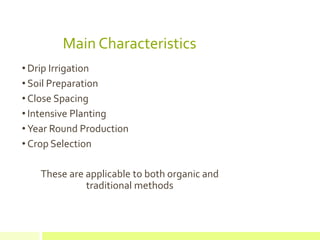 Main Characteristics
• Drip Irrigation
• Soil Preparation
• Close Spacing
• Intensive Planting
• Year Round Production
• Crop Selection
These are applicable to both organic and
traditional methods