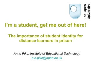 I’m a student, get me out of here! The importance of student identity for distance learners in prison Anne Pike, Institute of Educational Technology [email_address] 