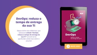BAIXE AQUI
Depois de ler esse slideshare, que
tal baixar o ebook “DevOps:
reduza o tempo de entrega da
sua TI”? Lá você vai se
aprofundar ainda mais sobre o
assunto!
DevOps: reduza o
tempo de entrega
da sua TI
 