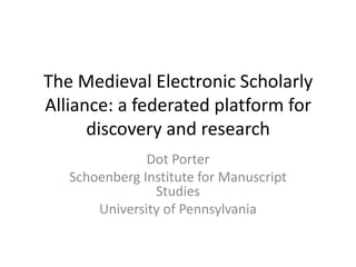 The Medieval Electronic Scholarly
Alliance: a federated platform for
discovery and research
Dot Porter
Schoenberg Institute for Manuscript
Studies
University of Pennsylvania
 